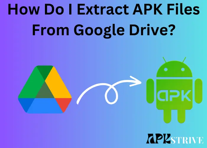 How Do I Extract APK Files From Google Drive